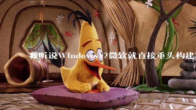 我听说Windows12微软就直接重头构建Windows了，就直接重构Win内核了，到底是不是真的?