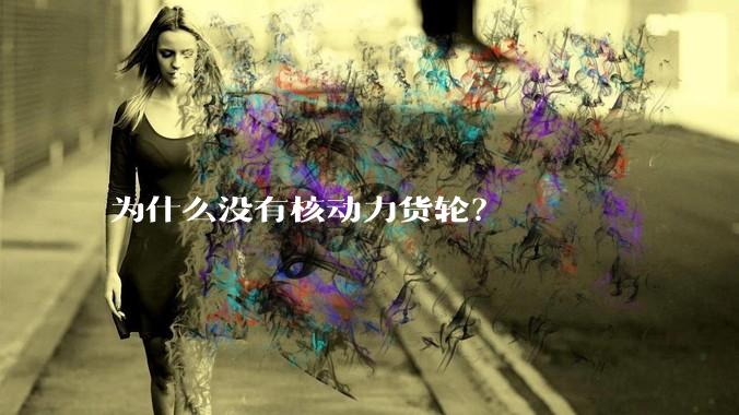 为什么没有核动力货轮？