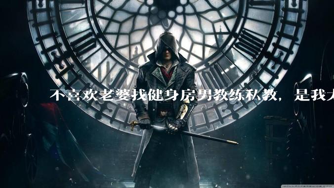 不喜欢老婆找健身房男教练私教，是我太狭隘了吗？