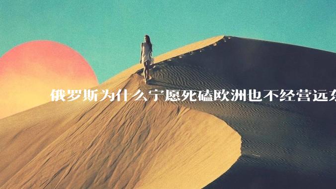 俄罗斯为什么宁愿死磕欧洲也不经营远东地区？