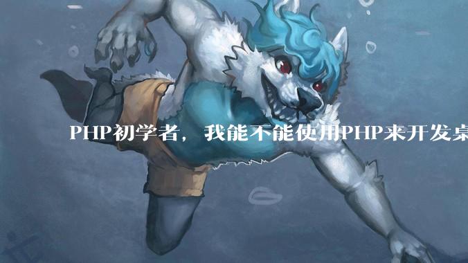 PHP初学者，我能不能使用PHP来开发桌面应用？
