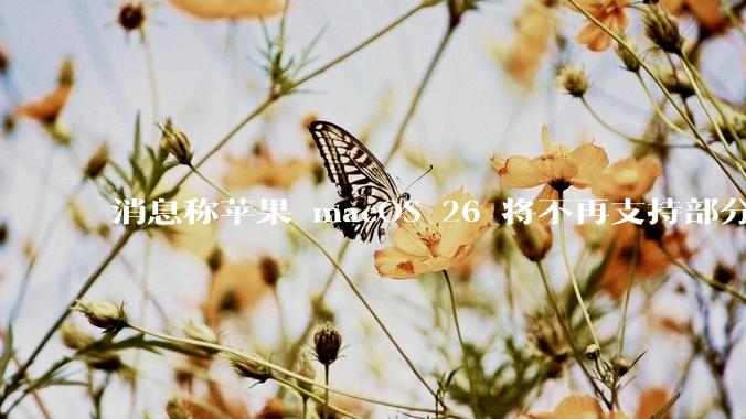 消息称苹果 macOS 26 将不再支持部分旧款英特尔 CPU 机型，这背后原因有哪些？