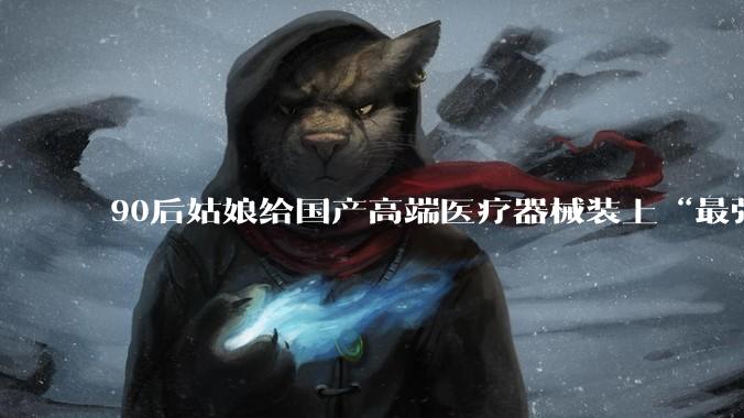 90后姑娘给国产高端医疗器械装上“最强大脑”_叶青_成像_算法