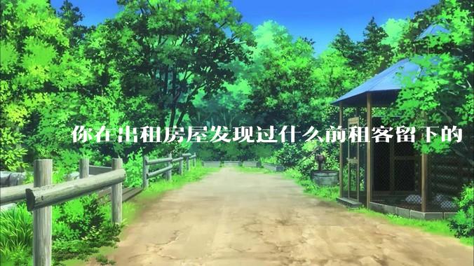 你在出租房屋发现过什么前租客留下的“宝藏”？