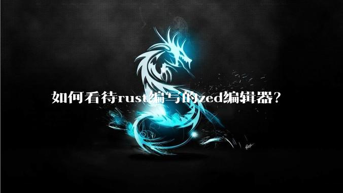 如何看待rust编写的zed编辑器？