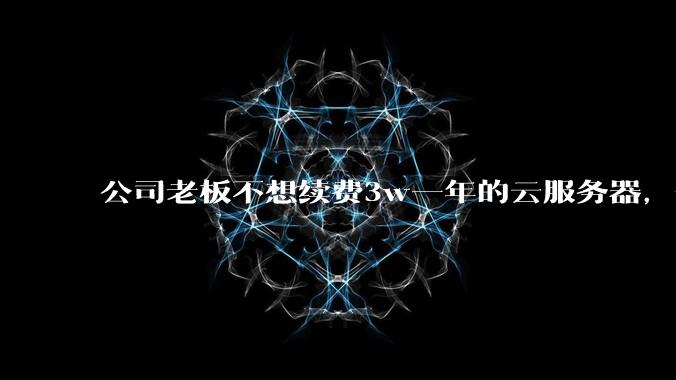 公司老板不想续费3w一年的云服务器，合理吗？