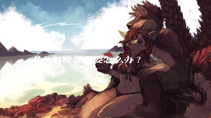 老公每晚都想要怎么办?
