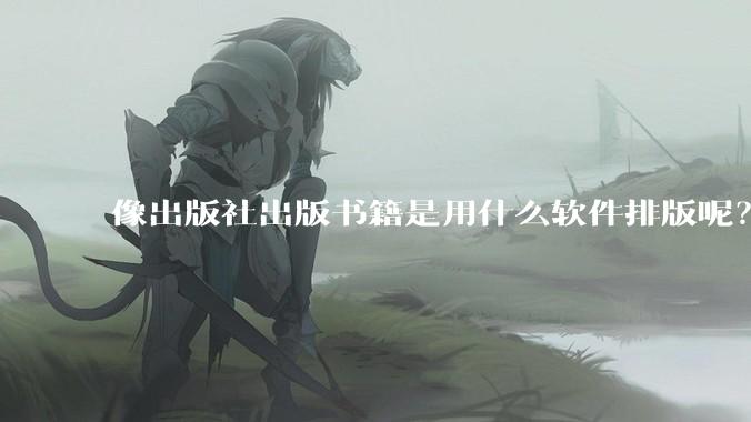 像出版社出版书籍是用什么软件排版呢？除了WPS和Adobe?