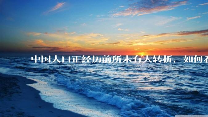 中国人口正经历前所未有大转折，如何看待中国人口负增长？应该怎样应对？