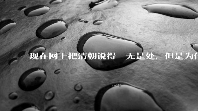 现在网上把清朝说得一无是处，但是为什么能统治268年？
