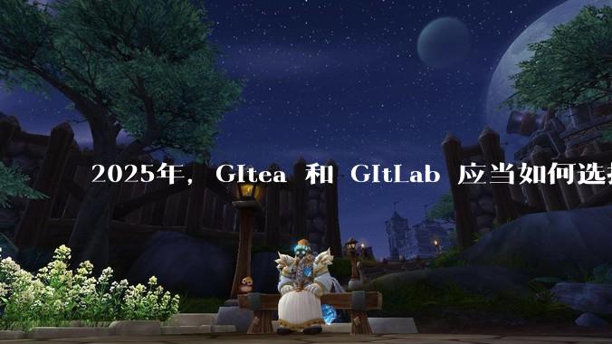 2025年，Gitea 和 GitLab 应当如何选择？