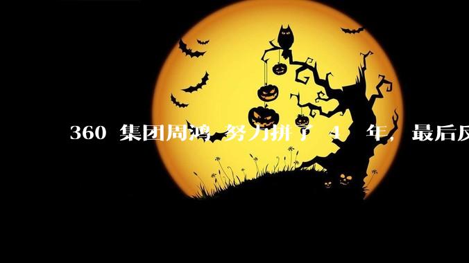 360 集团周鸿袆努力拼了 4  年，最后反而跌了近 4000 亿，其原因是什么？