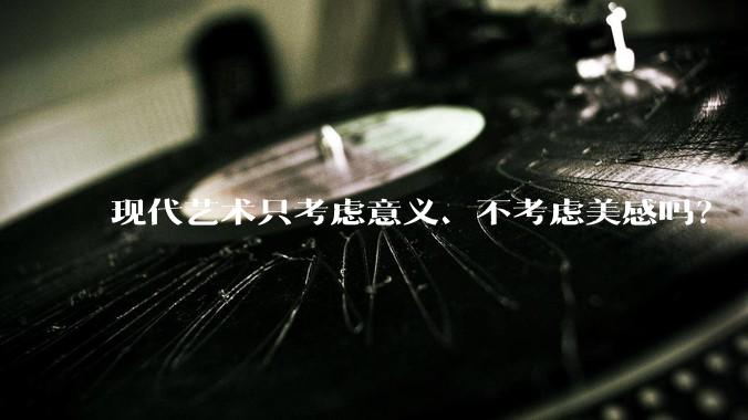 现代艺术只考虑意义、不考虑美感吗？