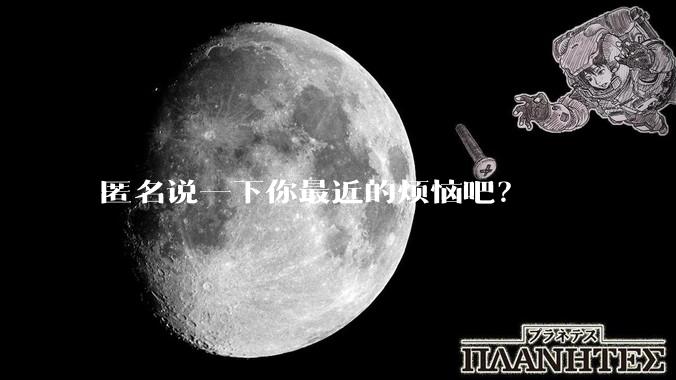 匿名说一下你最近的烦恼吧？