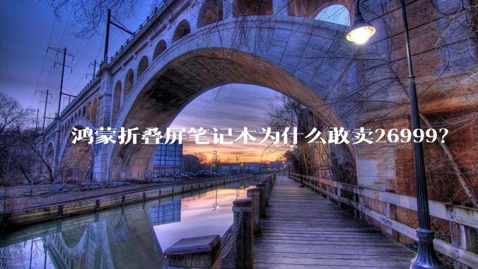 鸿蒙折叠屏笔记本为什么敢卖26999？